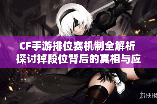 CF手游排位赛机制全解析 探讨掉段位背后的真相与应对策略方法详解