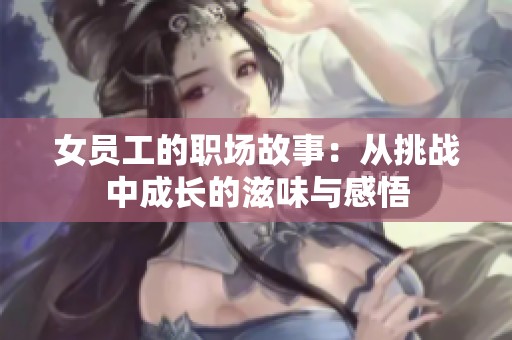 女员工的职场故事：从挑战中成长的滋味与感悟