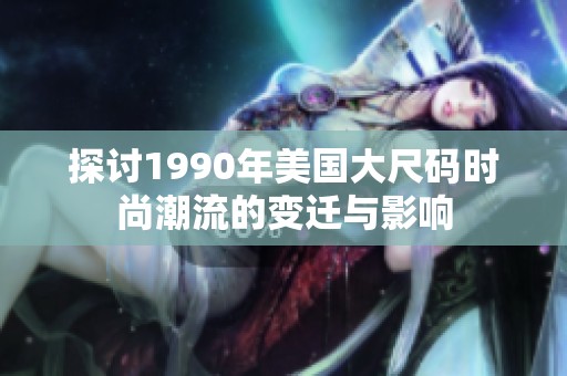 探讨1990年美国大尺码时尚潮流的变迁与影响