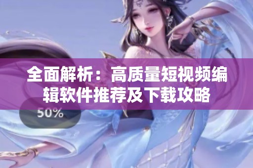 全面解析：高质量短视频编辑软件推荐及下载攻略