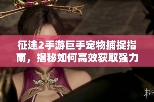 征途2手游巨手宠物捕捉指南，揭秘如何高效获取强力伴侣角色