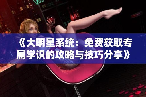 《大明星系统：免费获取专属学识的攻略与技巧分享》