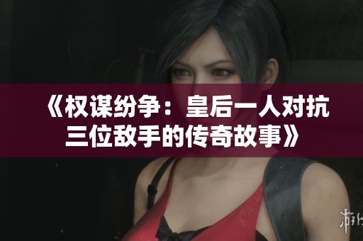 《权谋纷争：皇后一人对抗三位敌手的传奇故事》