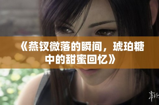 《燕钗微落的瞬间，琥珀糖中的甜蜜回忆》