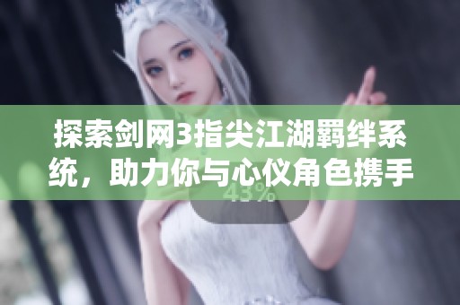 探索剑网3指尖江湖羁绊系统，助力你与心仪角色携手共闯武林世界
