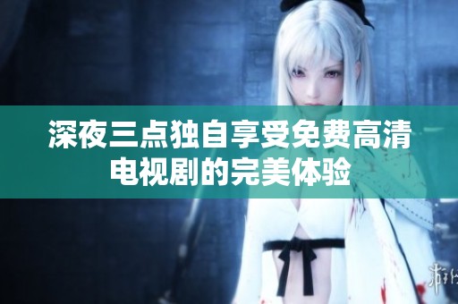 深夜三点独自享受免费高清电视剧的完美体验