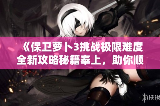 《保卫萝卜3挑战极限难度全新攻略秘籍奉上，助你顺利征服最难关卡》