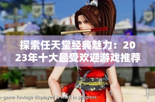 探索任天堂经典魅力：2023年十大最受欢迎游戏推荐，带你重温精彩时光