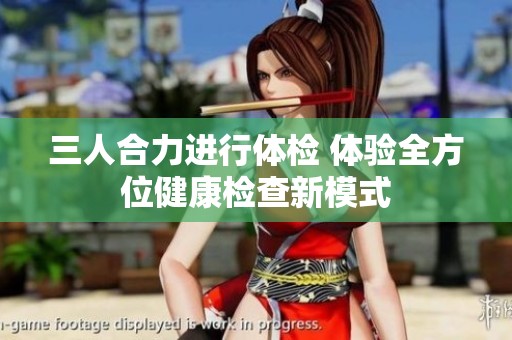 三人合力进行体检 体验全方位健康检查新模式