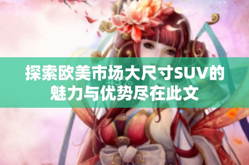 探索欧美市场大尺寸SUV的魅力与优势尽在此文