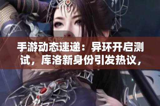 手游动态速递：异环开启测试，库洛新身份引发热议，二游版再掀热潮