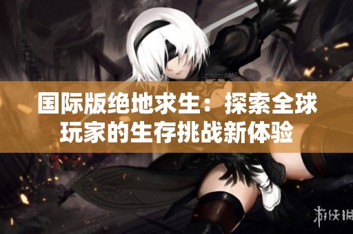 国际版绝地求生：探索全球玩家的生存挑战新体验