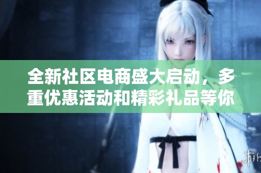 全新社区电商盛大启动，多重优惠活动和精彩礼品等你参与抢购，机会不可错过！
