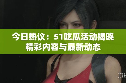 今日热议：51吃瓜活动揭晓精彩内容与最新动态