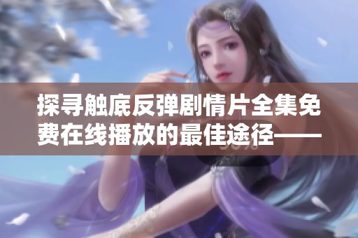 探寻触底反弹剧情片全集免费在线播放的最佳途径——热血玫瑰影院推荐您观看