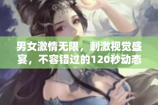 男女激情无限，刺激视觉盛宴，不容错过的120秒动态图