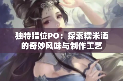 独特错位PO：探索糯米酒的奇妙风味与制作工艺