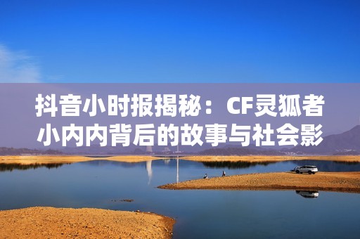 抖音小时报揭秘：CF灵狐者小内内背后的故事与社会影响分析