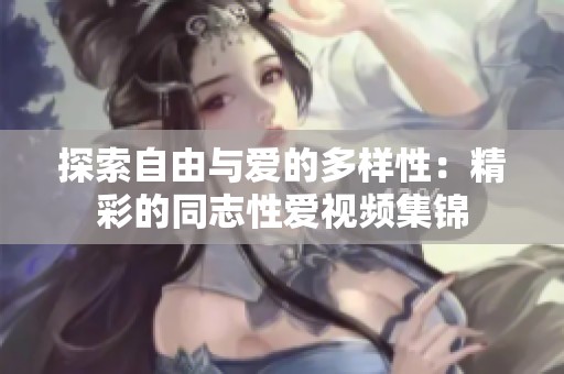 探索自由与爱的多样性：精彩的同志性爱视频集锦
