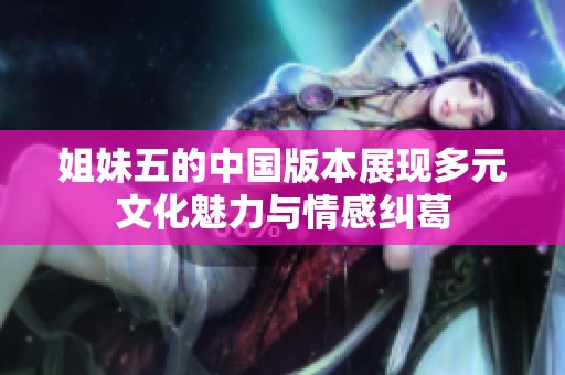 姐妹五的中国版本展现多元文化魅力与情感纠葛