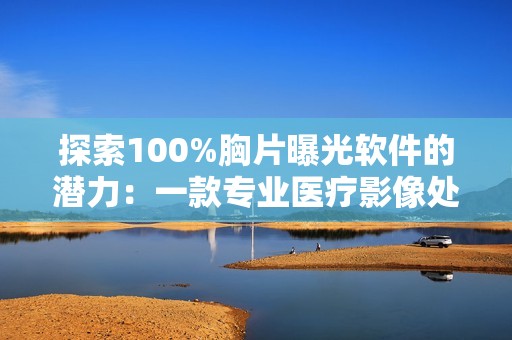 探索100%胸片曝光软件的潜力：一款专业医疗影像处理工具的全新解读与应用案例