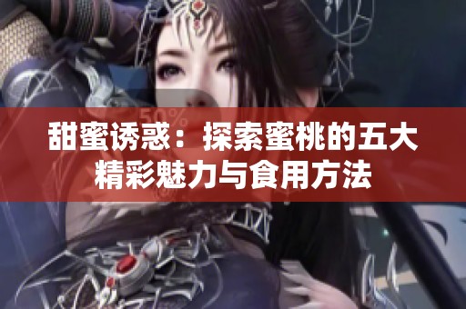 甜蜜诱惑：探索蜜桃的五大精彩魅力与食用方法