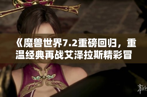 《魔兽世界7.2重磅回归，重温经典再战艾泽拉斯精彩冒险等你来体验》