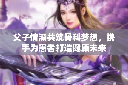父子情深共筑骨科梦想，携手为患者打造健康未来