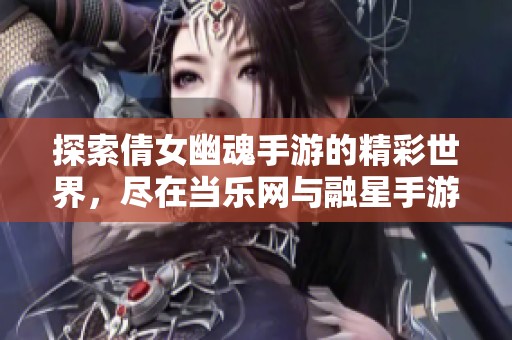 探索倩女幽魂手游的精彩世界，尽在当乐网与融星手游网的全新移动游戏体验中