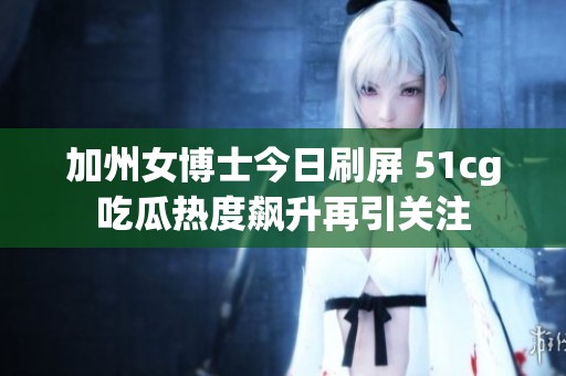 加州女博士今日刷屏 51cg吃瓜热度飙升再引关注