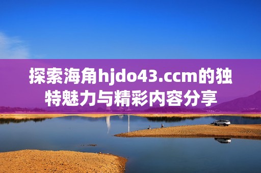 探索海角hjdo43.ccm的独特魅力与精彩内容分享