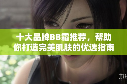 十大品牌BB霜推荐，帮助你打造完美肌肤的优选指南