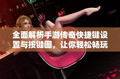 全面解析手游传奇快捷键设置与按键图，让你轻松畅玩传奇世界