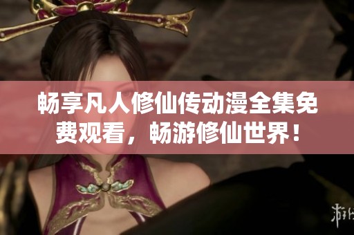 畅享凡人修仙传动漫全集免费观看，畅游修仙世界！