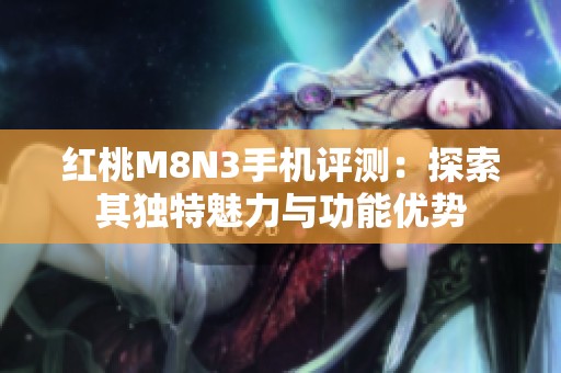 红桃M8N3手机评测：探索其独特魅力与功能优势