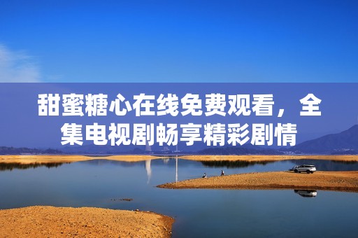 甜蜜糖心在线免费观看，全集电视剧畅享精彩剧情