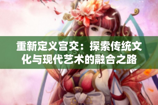 重新定义宫交：探索传统文化与现代艺术的融合之路