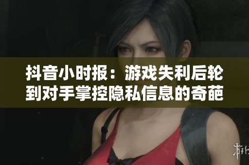 抖音小时报：游戏失利后轮到对手掌控隐私信息的奇葩现象引发讨论