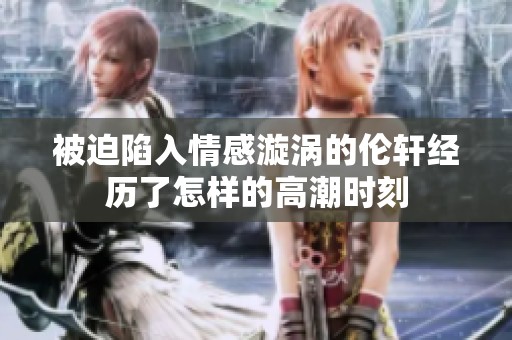 被迫陷入情感漩涡的伦轩经历了怎样的高潮时刻