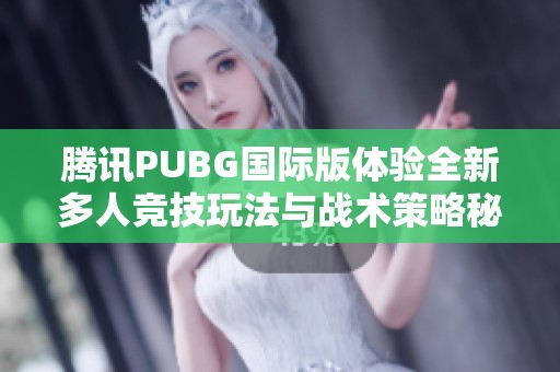 腾讯PUBG国际版体验全新多人竞技玩法与战术策略秘诀