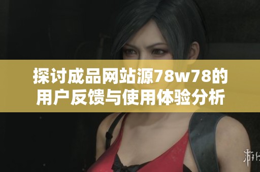 探讨成品网站源78w78的用户反馈与使用体验分析