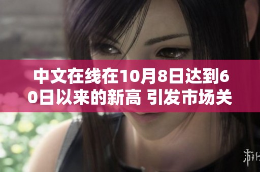 中文在线在10月8日达到60日以来的新高 引发市场关注与投资热潮