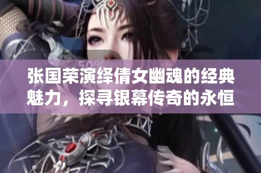 张国荣演绎倩女幽魂的经典魅力，探寻银幕传奇的永恒魅力与情感深度