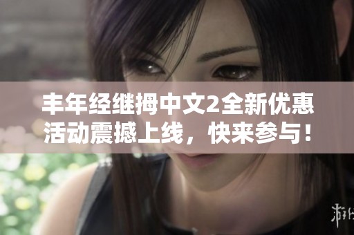 丰年经继拇中文2全新优惠活动震撼上线，快来参与！