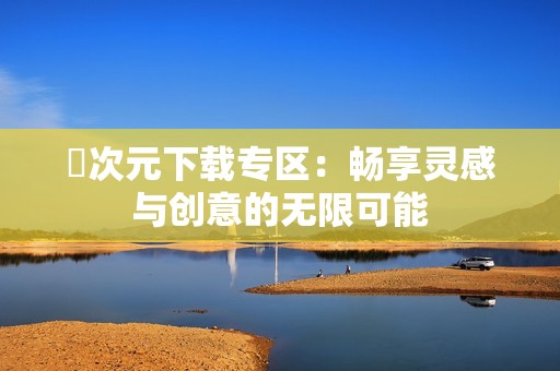 囧次元下载专区：畅享灵感与创意的无限可能