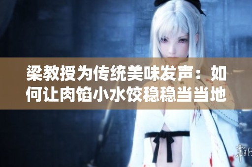 梁教授为传统美味发声：如何让肉馅小水饺稳稳当当地传承下去