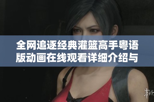 全网追逐经典灌篮高手粤语版动画在线观看详细介绍与观影指南