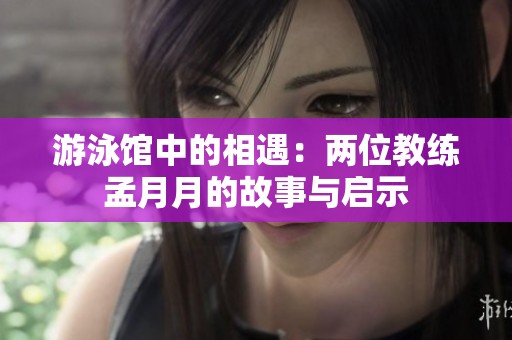 游泳馆中的相遇：两位教练孟月月的故事与启示