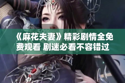《麻花夫妻》精彩剧情全免费观看 剧迷必看不容错过