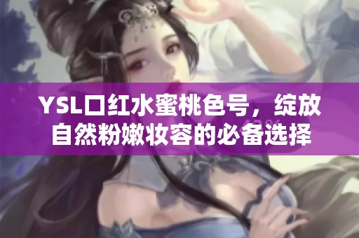 YSL口红水蜜桃色号，绽放自然粉嫩妆容的必备选择